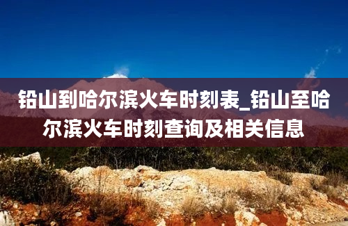 铅山到哈尔滨火车时刻表_铅山至哈尔滨火车时刻查询及相关信息