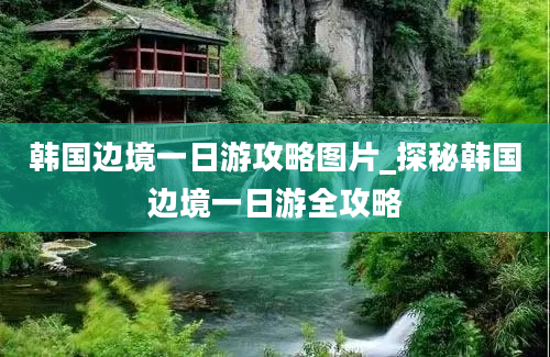 韩国边境一日游攻略图片_探秘韩国边境一日游全攻略