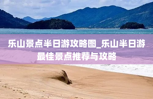 乐山景点半日游攻略图_乐山半日游最佳景点推荐与攻略