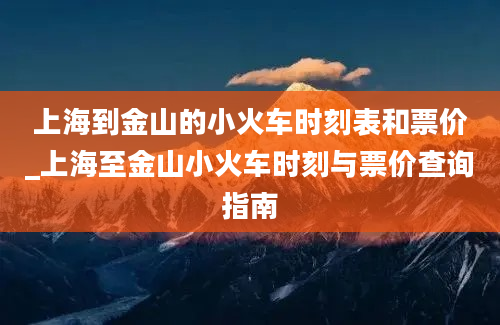 上海到金山的小火车时刻表和票价_上海至金山小火车时刻与票价查询指南