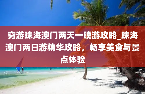 穷游珠海澳门两天一晚游攻略_珠海澳门两日游精华攻略，畅享美食与景点体验