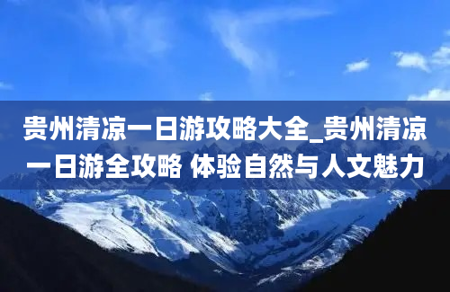 贵州清凉一日游攻略大全_贵州清凉一日游全攻略 体验自然与人文魅力