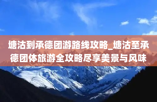 塘沽到承德团游路线攻略_塘沽至承德团体旅游全攻略尽享美景与风味