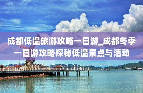 成都低温旅游攻略一日游_成都冬季一日游攻略探秘低温景点与活动