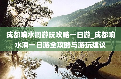 成都响水洞游玩攻略一日游_成都响水洞一日游全攻略与游玩建议