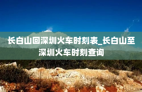 长白山回深圳火车时刻表_长白山至深圳火车时刻查询