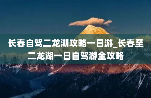 长春自驾二龙湖攻略一日游_长春至二龙湖一日自驾游全攻略