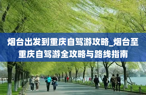 烟台出发到重庆自驾游攻略_烟台至重庆自驾游全攻略与路线指南