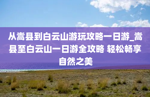 从嵩县到白云山游玩攻略一日游_嵩县至白云山一日游全攻略 轻松畅享自然之美