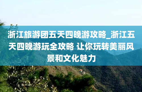 浙江旅游团五天四晚游攻略_浙江五天四晚游玩全攻略 让你玩转美丽风景和文化魅力