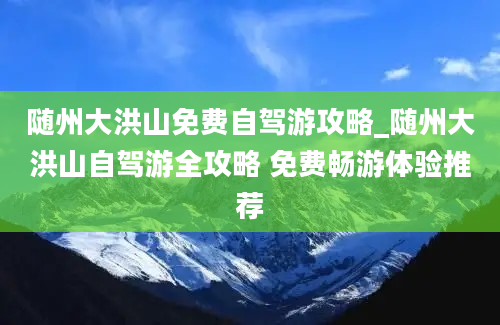 随州大洪山免费自驾游攻略_随州大洪山自驾游全攻略 免费畅游体验推荐