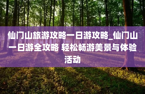 仙门山旅游攻略一日游攻略_仙门山一日游全攻略 轻松畅游美景与体验活动