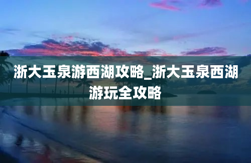 浙大玉泉游西湖攻略_浙大玉泉西湖游玩全攻略