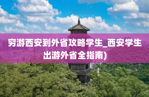 穷游西安到外省攻略学生_西安学生出游外省全指南)