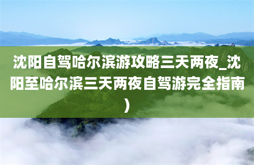 沈阳自驾哈尔滨游攻略三天两夜_沈阳至哈尔滨三天两夜自驾游完全指南)