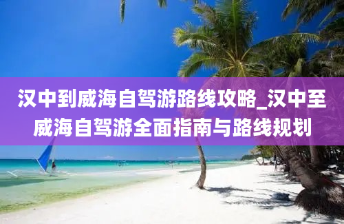 汉中到威海自驾游路线攻略_汉中至威海自驾游全面指南与路线规划