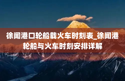 徐闻港口轮船载火车时刻表_徐闻港轮船与火车时刻安排详解