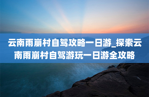 云南雨崩村自驾攻略一日游_探索云南雨崩村自驾游玩一日游全攻略