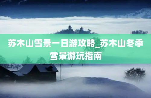 苏木山雪景一日游攻略_苏木山冬季雪景游玩指南