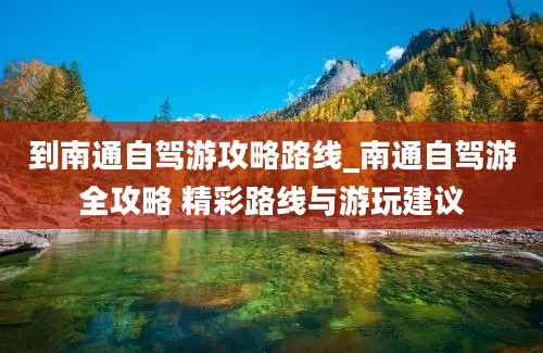 到南通自驾游攻略路线_南通自驾游全攻略 精彩路线与游玩建议