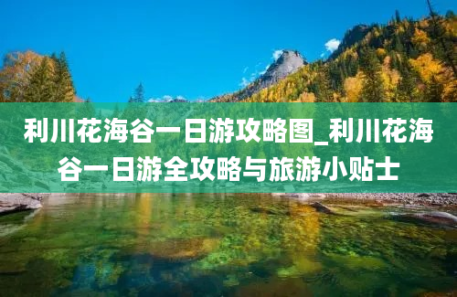 利川花海谷一日游攻略图_利川花海谷一日游全攻略与旅游小贴士