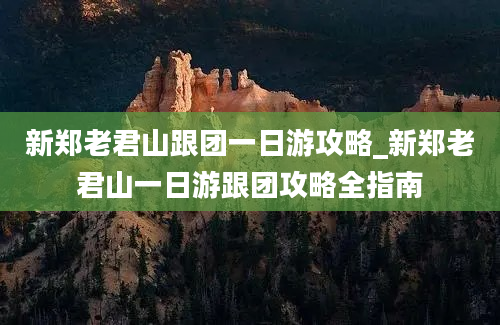 新郑老君山跟团一日游攻略_新郑老君山一日游跟团攻略全指南