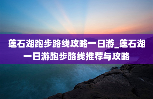 莲石湖跑步路线攻略一日游_莲石湖一日游跑步路线推荐与攻略