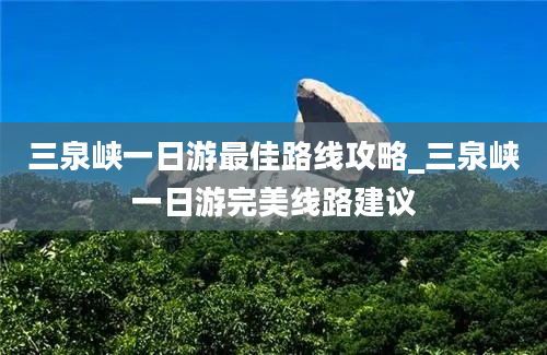 三泉峡一日游最佳路线攻略_三泉峡一日游完美线路建议