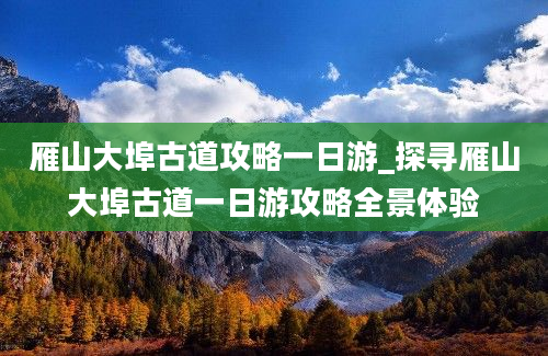 雁山大埠古道攻略一日游_探寻雁山大埠古道一日游攻略全景体验