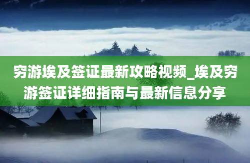 穷游埃及签证最新攻略视频_埃及穷游签证详细指南与最新信息分享