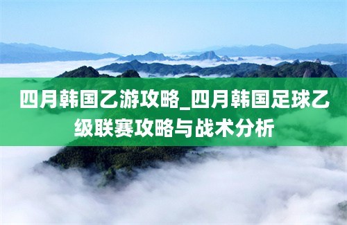 四月韩国乙游攻略_四月韩国足球乙级联赛攻略与战术分析