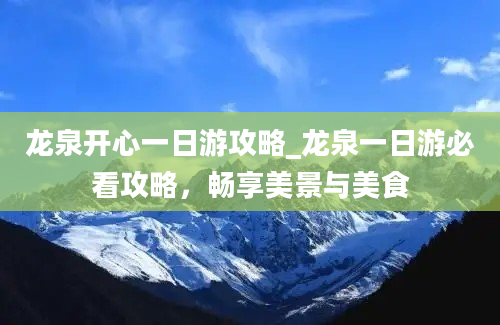 龙泉开心一日游攻略_龙泉一日游必看攻略，畅享美景与美食