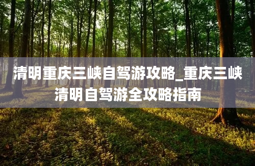 清明重庆三峡自驾游攻略_重庆三峡清明自驾游全攻略指南