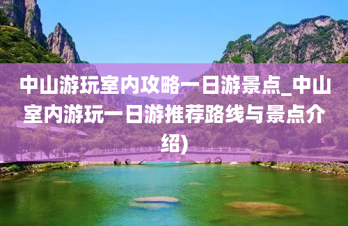 中山游玩室内攻略一日游景点_中山室内游玩一日游推荐路线与景点介绍)