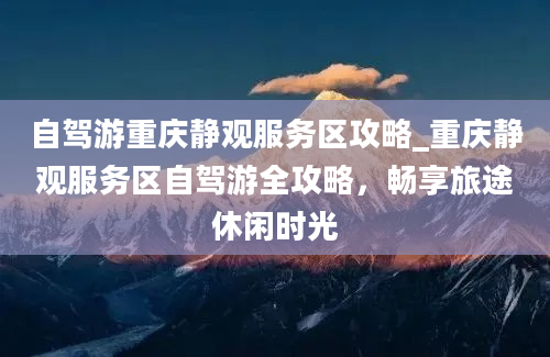 自驾游重庆静观服务区攻略_重庆静观服务区自驾游全攻略，畅享旅途休闲时光