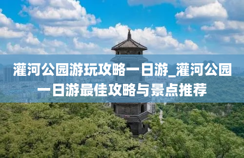 灌河公园游玩攻略一日游_灌河公园一日游最佳攻略与景点推荐