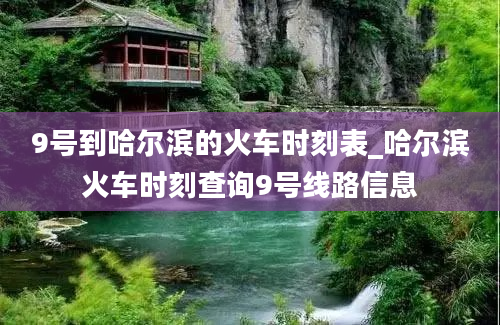 9号到哈尔滨的火车时刻表_哈尔滨火车时刻查询9号线路信息