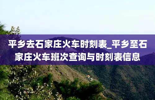 平乡去石家庄火车时刻表_平乡至石家庄火车班次查询与时刻表信息