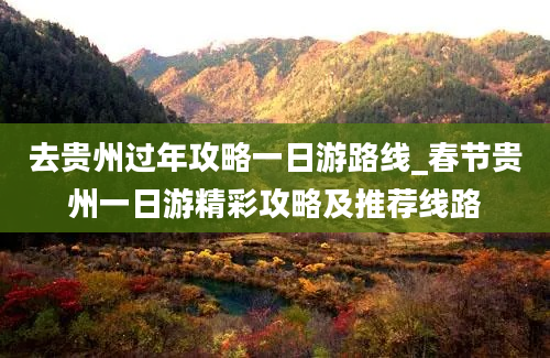 去贵州过年攻略一日游路线_春节贵州一日游精彩攻略及推荐线路