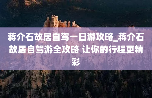 蒋介石故居自驾一日游攻略_蒋介石故居自驾游全攻略 让你的行程更精彩