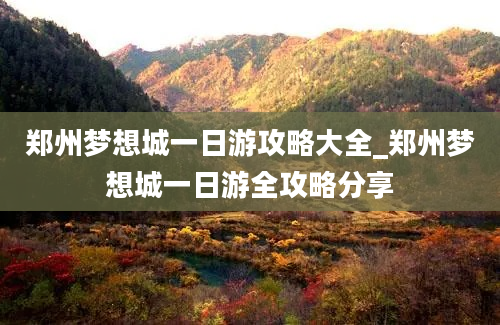 郑州梦想城一日游攻略大全_郑州梦想城一日游全攻略分享