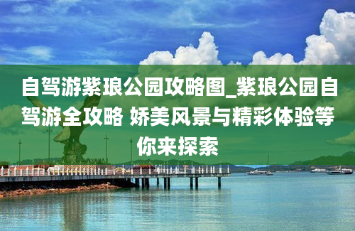 自驾游紫琅公园攻略图_紫琅公园自驾游全攻略 娇美风景与精彩体验等你来探索