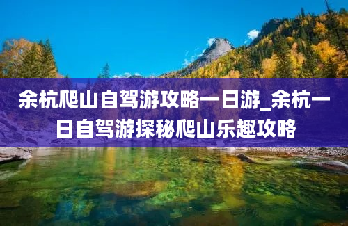 余杭爬山自驾游攻略一日游_余杭一日自驾游探秘爬山乐趣攻略