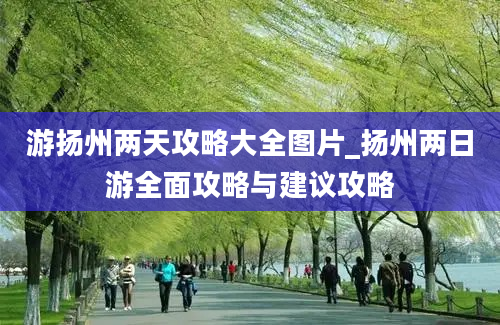 游扬州两天攻略大全图片_扬州两日游全面攻略与建议攻略