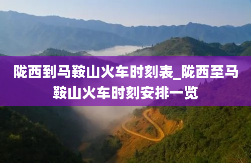 陇西到马鞍山火车时刻表_陇西至马鞍山火车时刻安排一览