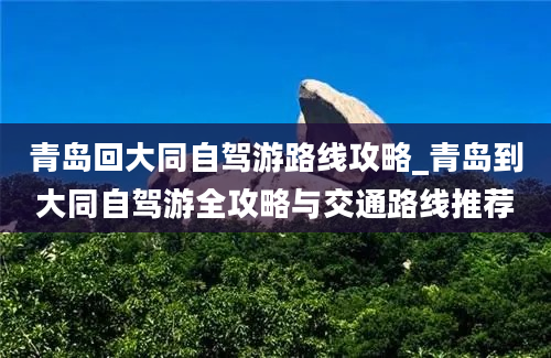 青岛回大同自驾游路线攻略_青岛到大同自驾游全攻略与交通路线推荐