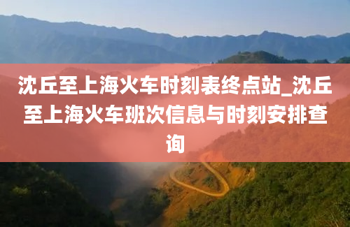 沈丘至上海火车时刻表终点站_沈丘至上海火车班次信息与时刻安排查询