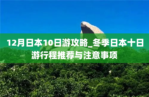 12月日本10日游攻略_冬季日本十日游行程推荐与注意事项