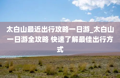 太白山最近出行攻略一日游_太白山一日游全攻略 快速了解最佳出行方式