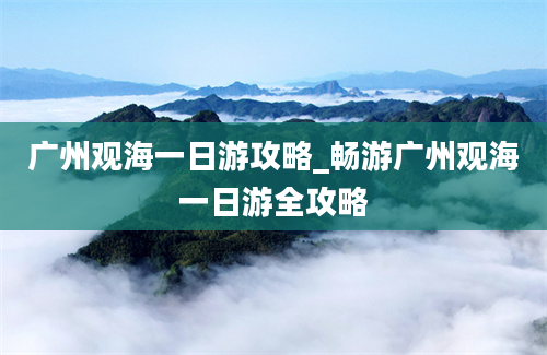 广州观海一日游攻略_畅游广州观海一日游全攻略